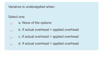 Variance is underapplied when:
Select one:
a. None of the options
b. If actual overhead > applied overhead
c. If actual overhead = applied overhead
d. If actual overhead < applied overhead
