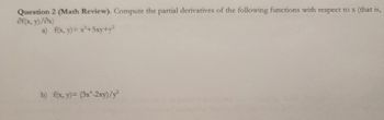 Question 2 (Math Review). Compute the partial derivatives of the following functions with respect to x (that is,
Əf(x, y)/ax)
a) f(x, y) = x²+5xy+y²
b) f(x, y)= (3x¹-2xy)/y²2