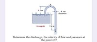 3.7 m
4 cm
3
diameter
Group (D)
7.2 m
Determine the discharge, the velocity of flow and pressure at
the point (2)?
