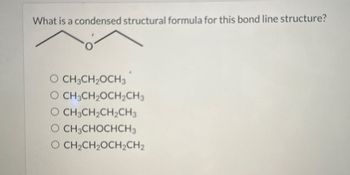 What is a condensed structural formula for this bond line structure?
O CH3CH₂OCH3
VO CH3CH2OCH2CH3
O CH3CH2CH2CH3
O CH3CHOCHCH3
O CH2CH2OCH2CH2