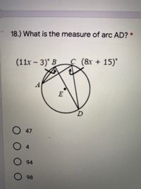 18.) What is the measure of arc AD? *
(11x – 3)' B
(8x + 15)°
A
E
O 47
94
98
