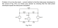 Problem 4.4 a) Use the mesh – current method to find the total power developed in
the circuit of Fig. P4.4. b) Check your answer by showing that the total power
developed equals the total power dissipated.
20 0
10 0
503
40 V
196 V
90 V
30 N
Fig. P4.4
