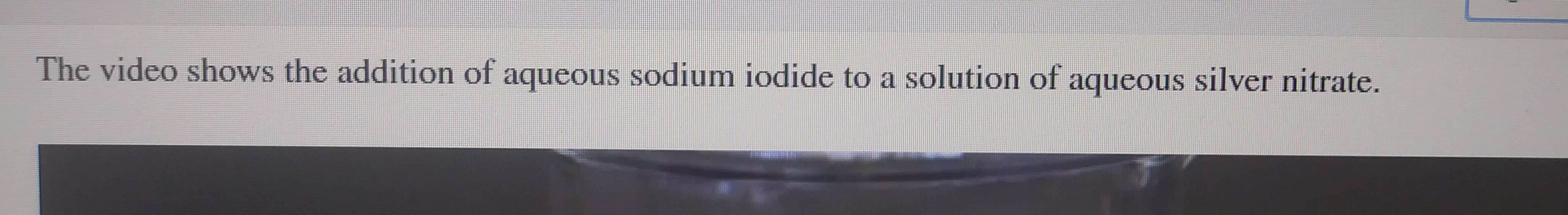 The video shows the addition of aqueous sodium iodide to a solution of aqueous silver nitrate.
