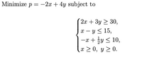 Minimize p = -2x + 4y subject to
´ 2x + 3y > 30,
x – y < 15,
-x + }y < 10,
T > 0, y 2 0.
