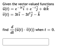 Given the vector-valued functions
ü(t) = e-3ti + e-'3 + 4tk
v(t) = 3ti – 3t²3 – k
d
find
(ü(t) · i(t)) when t = 0.
dt
