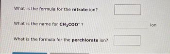 What is the formula for the nitrate ion?
What is the name for CH3COO™ ?
What is the formula for the perchlorate ion?
ion