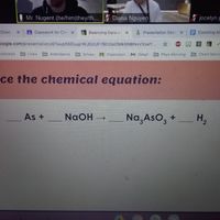 Mr. Nugent (he/him|they/th... Diana Nguyen
2 jocelyn p
Chem
Classwork for Che X
Balancing Eqnser
Presentation Sess X
Counting At
0ogle.com/presentation/d/1auph8DuajnWJDcUF7B02ieDMk6NBNvvXseY..
okmarks
Links
Attendance
Drives
A Classroom
M Gmail
Phys Morning
Chem Morn
ce the chemical equation:
As +
Na AsO, + _ H,
NaOH →
