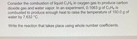 **Combustion of Liquid C₅H₈**

In this chemistry experiment, we consider the combustion of liquid pentene (C₅H₈) in oxygen gas (O₂) to produce carbon dioxide (CO₂) and water vapor (H₂O). Specifically, 0.1063 grams of C₅H₈ is combusted, generating enough heat to increase the temperature of 150.0 grams of water by 7.632°C.

**Chemical Reaction:**

Write the balanced chemical reaction for this combustion process using whole number coefficients.