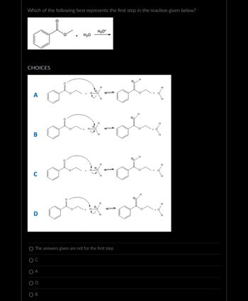 Which of the following best represents the first step in the reaction given below?
CHOICES
A
B
C
D
OC
OA
OD
H₂O
Ö
H3O+
O The answers given are not for the first step
ohdohe
oh-oh
Woohy
ola-ok