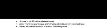 ●
●
Assume a = 0.05 unless otherwise noted.
Show your work and include appropriate units with answers when relevant.
Round all numeric answers to at least 3 decimal places.