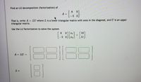 ### LU Decomposition (Factorization) - Educational Content

#### LU Decomposition

LU decomposition involves factoring a matrix \( A \) into the product of a lower triangular matrix \( L \) and an upper triangular matrix \( U \).

#### Problem Statement

Find an LU decomposition (factorization) of:

\[
A = \begin{bmatrix}
    8 & 9 \\
    -5 & 3 
\end{bmatrix}
\]

That is, write \( A = LU \) where \( L \) is a lower triangular matrix with ones in the diagonal, and \( U \) is an upper triangular matrix.

#### Application of LU Decomposition

Use the LU factorization to solve the system:

\[
\begin{bmatrix}
    8 & 9 \\
    -5 & 3 
\end{bmatrix}
\begin{bmatrix}
    x_1 \\
    x_2 
\end{bmatrix} 
= 
\begin{bmatrix}
    10 \\
    11 
\end{bmatrix}
\]

#### Step-by-Step Solution Process

1. **LU Factorization:**

   \[
   A = LU = \begin{bmatrix}
       1 & 0 \\
       l_{21} & 1 
   \end{bmatrix}
   \begin{bmatrix}
       u_{11} & u_{12} \\
       0 & u_{22}
   \end{bmatrix}
   \]

2. **Construct matrices \( L \) and \( U \) such that:**

   \[
   \begin{bmatrix}
       8 & 9 \\
       -5 & 3 
   \end{bmatrix} = 
   \begin{bmatrix}
       1 & 0 \\
       l_{21} & 1 
   \end{bmatrix}
   \begin{bmatrix}
       u_{11} & u_{12} \\
       0 & u_{22}
   \end{bmatrix}
   \]

   - From the first row: \(u_{11} = 8\) and \( u_{12} = 9 \).
   - From the element \( -5 = l_{21} \times 8 \) we get \( l_{21} = -\frac{5}{8}