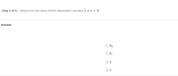 Step 3 of 6: Determine the value of the dependent variable y at x = 0.
Answer
O bo
O bi
Ox
Oy
