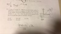 down
C) up D) 12; down E) 10: up
12up
Tus
uk
20. A crate of weigh W = 860 N on a horizontal surface is
pulled by a cord at an angle of 37° above the horizontal.
If the kirfetic frictional coefficient between the crate and
surface is u = 0.1, what should be the required force
(in N) to pull the crate at constant velocity?
4.
A) 50
B) 100
E) 250
C) 150
D) 200
(860-4k) -3K
