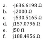 a.
b.
c.
d.
e.
f.
Ω
- j636.6198
-j2000 Ω
- j530.5165 Ω
j157.0796 Ω
j50 Ω
188.4956 Ω