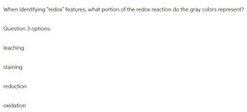 When identifying "redox" features, what portion of the redox reaction do the gray colors represent?
Question 3 options:
leaching
staining
reduction
oxidation