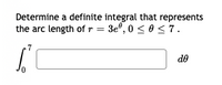 Determine a definite integral that represents
the arc length of r = 3e°, 0 < 0 < 7.
7
OP
de
0,
