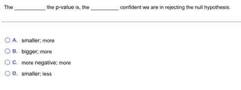 The
the p-value is, the
A. smaller; more
B. bigger; more
C. more negative; more
D. smaller; less
confident we are in rejecting the null hypothesis.