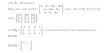 Let T: P3 → R³ be defined by
T (ao + ª₁x + a₂x² + α3x³)
-(18-1-8}
and C=
Given [T]
Pc (T(u)).
Pc (T(u)):
=
3a3
Ex: 5
ao - 2a1 + 3a2
+a₁ + 3a23a3
ao - a1 - Заз
. Let u = −3x + x³, B = {x³, x², x, 1},
-3
3
-2
1
0
0 3 -1 use the Fundamental Theorem of Matrix Representations to find
0 -3 -2 1