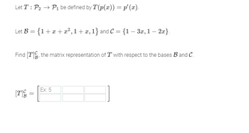 Let T: P₂ → P₁ be defined by T(p(x)) = p'(x).
Let B = { 1 + x + x², 1 + x, 1} and C = {1 − 3x, 1 – 2x}.
Find [7], the matrix representation of Twith respect to the bases B and C.
[T]
=
Ex: 5