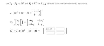 Let T₁: P₂ → R² and T₂ : R² → R2x2 be linear transformations defined as follows.
T₁(ax² + bx+c) =
T2
([2₂])
(T₂0 T₁) (4x² + 5x + 2)
a + b
=
9x1
-6x2
-7x1
2x2
Ex: 42