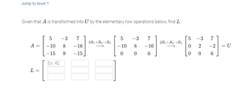 Jump to level 1
Given that A is transformed into U by the elementary row operations below, find L.
A
L=
5
-10
-15
Ex: 42
-3
7
8 -16
9 -15
3R₁+R₂ R3
5
-3
-10 8
0
0
7
-16
6
2R₁+R₂ R₂
5
0
0
-3
2
0
7
-2
6
= U