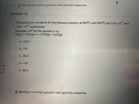 ---

### Question 13

The equilibrium constants for the following reaction at 600°C and 900°C are 3.9 x 10⁻¹ and 1.34 x 10⁻³ respectively.

**Calculate ΔH⁰ for the reaction in kJ.**  
\[ \text{H}_2(g) + \text{CO}_2(g) \leftrightarrow \text{CO}(g) + \text{H}_2\text{O}(g) \]

Options:
- A. +39.0
- B. -161
- C. -35.0
- D. +161
- E. -49.9

---

**Note**: Moving to another question will save this response.

---

In this example, there are no graphs or diagrams to explain.