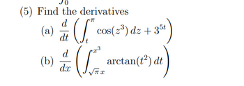 (5) Find the derivatives
d
(a) # * cos(2³) dz + 3³r)
35t
dt
(b)
d
& Lare
dx
arctan(t”) dt