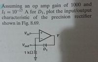 Assuming an op amp gain of 1000 and
Is = 10-17 A for D1, plot the input/output
characteristic of the precision rectifier
shown in Fig.8.69.
Vino
Y
Vout
D1
1 k2
