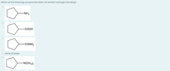 Which of the following compounds does not exhibit hydrogen bonding?
O
-NH₂
O
O
O None of these
O
-COOH
-CONH₂
-N(CH3)2