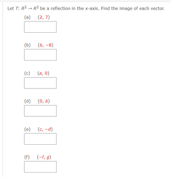 Let T: R² → R² be a reflection in the x-axis. Find the image of each vector.
(a)
(2,7)
(b)
(c)
(d)
(e)
(f)
(6, -8)
(a,0)
(0, b)
(c, -d)
(-f, g)