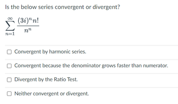 Is the below series convergent or divergent?
(3i)"n!
nn
n=1
Convergent by harmonic series.
Convergent because the denominator grows faster than numerator.
Divergent by the Ratio Test.
ONeither convergent or divergent.