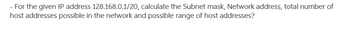 - For the given IP address 128.168.0.1/20, calculate the Subnet mask, Network address, total number of
host addresses possible in the network and possible range of host addresses?