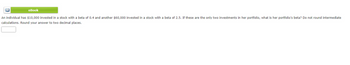 eBook
An individual has $10,000 invested in a stock with a beta of 0.4 and another $60,000 invested in a stock with a beta of 2.5. If these are the only two investments in her portfolio, what is her portfolio's beta? Do not round intermediate
calculations. Round your answer to two decimal places.
BA