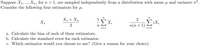 Suppose X1,., Xn, for n > 1, are sampled independently from a distribution with mean u and variance o?.
Consider the following four estimators for
X1+ Xn
2
X1
2
п(п + 1)
i=1
a. Calculate the bias of each of these estimators.
b. Calculate the standard error for each estimator.
c. Which estimator would you choose to use? (Give a reason for your choice).
