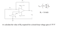 R2
R,
1+
-VEE =- 15 V
V.
out
in
R,
R1
R1 = 5.6 kQ
V out
Vin
Vcc =+ 15 V
Rin
19) calculate the value of R2 required for a closed-loop voltage gain of 5V/V
