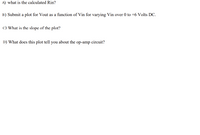 A) what is the calculated Rin?
B) Submit a plot for Vout as a function of Vin for varying Vin over 0 to +6 Volts DC.
C) What is the slope of the plot?
D) What does this plot tell you about the op-amp circuit?
