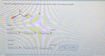 Rank the highlighted bonds in order of increasing length and in order of increasing strength.
(a)
Length:
shortest
(Choose one)
Strength:
weakest
(Choose one)
Dout of d
(b)
(c)
(Choose one)
<(Choose one)
longest
(Choose one) ▼
← (Choose one)
strongest