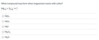 What compound may form when magnesium reacts with sulfur?
Mg(s) + S8 (g) →?
MgS₂
MgS8
MgS
Mg2S2
Mg₂S