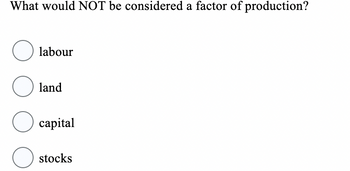 What would NOT be considered a factor of production?
O
O
O capital
O
labour
land
stocks