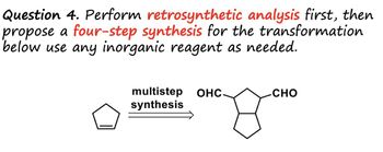 Question 4. Perform retrosynthetic analysis first, then
propose a four-step synthesis for the transformation
below use any inorganic reagent as needed.
multistep OHC.
synthesis
CHO