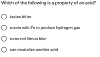 Which of the following is a property of an acid?
O tastes bitter
O reacts with Zn to produce hydrogen gas
O turns red litmus blue
can neutralize another acid
