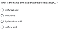 What is the name of the acid with the formula H2SO3?
O sulfurous acid
O sulfur acid
O hydrosulfuric acid
O sulfuric acid
