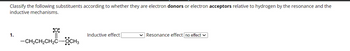Classify the following substituents according to whether they are electron donors or electron acceptors relative to hydrogen by the resonance and the
inductive mechanisms.
1.
:O:
II
—CH,CH,CH,C—CCH3
Inductive effect
✓ Resonance effect no effect