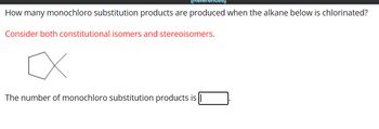 [Reference
How many monochloro substitution products are produced when the alkane below is chlorinated?
Consider both constitutional isomers and stereoisomers.
x
The number of monochloro substitution products is