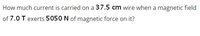 How much current is carried on a 37.5 cm wire when a magnetic field
of 7.0 T exerts 5050 N of magnetic force on it?
