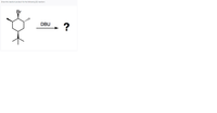 **E2 Reaction Exercise**

**Prompt:**
Draw the reaction product for the following E2 reaction.

**Diagram Explanation:**
- The starting molecule depicted is a substituted cyclohexane ring with a bromine (Br) atom attached to one of the carbons.
- There are methyl groups (CH₃) attached to the carbon backbone.
- The reagents indicate that DBU (1,8-diazabicyclo[5.4.0]undec-7-ene) is used in the reaction.
- An arrow points from the starting molecule to a question mark (?), indicating the expected product of the reaction.

**Task:**
Determine the product formed through the E2 elimination mechanism, utilizing DBU as the base.