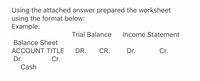 Using the attached answer prepared the worksheet
using the format below:
Example:
Trial Balance
Income Statement
Balance Sheet
ACCOUNT TITLE
DR.
CR.
Dr.
Cr.
Dr.
Cr.
Cash
