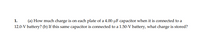 (a) How much charge is on each plate of a 4.00-µF capacitor when it is connected to a
12.0-V battery? (b) If this same capacitor is connected to a 1.50-V battery, what charge is stored?
1.
