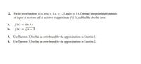 2. For the given functions f(x), let.x = 1,x) = 1.25, and x = 1.6. Construct interpolation polynomials
of degree at most one and at most two to approximate f(1.4), and find the absolute error.
f(x) = sin 7x
b. f(x) = x-T
a.
3. Use Theorem 3.3 to find an error bound for the approximations in Exercise 1.
4. Use Theorem 3.3 to find an error bound for the approximations in Exercise 2.
