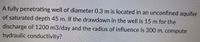 A fully penetrating well of diameter 0.3 m is located in an unconfined aquifer
of saturated depth 45 m. If the drawdown in the well is 15 m for the
discharge of 1200 m3/day and the radius of influence is 300 m, compute
hydraulic conductivity?
